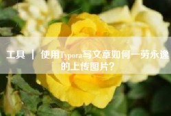 工具 ｜ 使用Typora写文章如何一劳永逸的上传图片？
