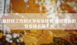 最好找工作的大学专业排名-最好就业的专业排名前十名