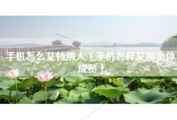 手机怎么艾特别人（手机怎样艾特全体成员）