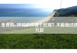免费的ai换脸软件哪个好用？不能错过这几款