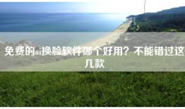 免费的ai换脸软件哪个好用？不能错过这几款