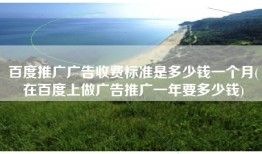 百度推广广告收费标准是多少钱一个月(在百度上做广告推广一年要多少钱)