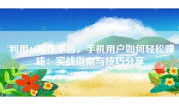 '利用AI写作平台，手机用户如何轻松赚钱：实战指南与技巧分享'