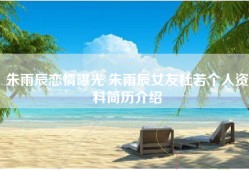 朱雨辰恋情曝光 朱雨辰女友杜若个人资料简历介绍