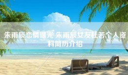 朱雨辰恋情曝光 朱雨辰女友杜若个人资料简历介绍