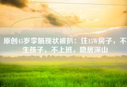 原创45岁李娟现状被扒：住15W房子，不生孩子，不上班，隐居深山