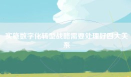 实施数字化转型战略需要处理好四大关系