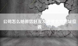 公司怎么给微信好友发店铺名称地址位置