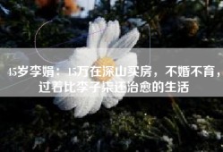 45岁李娟：15万在深山买房，不婚不育，过着比李子柒还治愈的生活