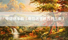 电信送手机（电信送手机合约三年）