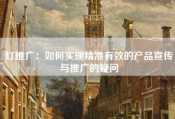 红推广：如何实现精准有效的产品宣传与推广的疑问