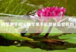 租苹果手机（租苹果手机都是监管机吗）
