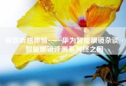 极致听感体验——华为智能眼镜杂谈·智能眼镜评测系列终之回