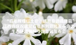 “百年辉煌红土地，感恩奋进谱新篇”江西省庆祝建党百年系列新闻发布会之生态环境保护专题新闻发布会