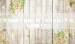 华为高端手机排行榜（华为高端手机排行榜前十名）