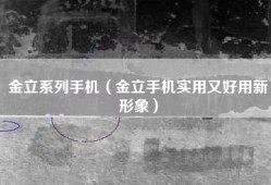 金立系列手机（金立手机实用又好用新形象）