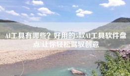 AI工具有哪些？好用的5款AI工具软件盘点!让你轻松驾驭创意