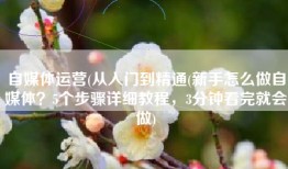 自媒体运营(从入门到精通(新手怎么做自媒体？5个步骤详细教程，3分钟看完就会做)