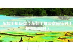 车载手机吸盘（车载手机吸盘磁铁对手机有影响吗）