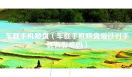 车载手机吸盘（车载手机吸盘磁铁对手机有影响吗）