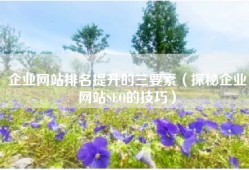 企业网站排名提升的三要素（探秘企业网站SEO的技巧）