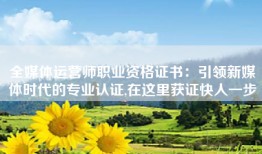全媒体运营师职业资格证书：引领新媒体时代的专业认证,在这里获证快人一步