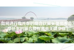 如何进行摩托车的磨合以延长使用寿命？摩托车的磨合期有哪些关键步骤？