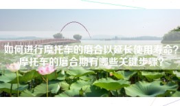 如何进行摩托车的磨合以延长使用寿命？摩托车的磨合期有哪些关键步骤？