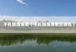 手机摄像像素（手机摄像像素在哪看）