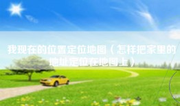 我现在的位置定位地图（怎样把家里的地址定位在地图上）