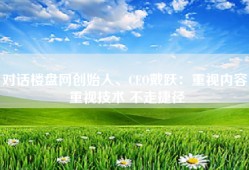 对话楼盘网创始人、CEO戴跃：重视内容 重视技术 不走捷径