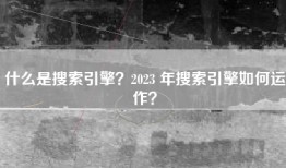 什么是搜索引擎？2023 年搜索引擎如何运作？