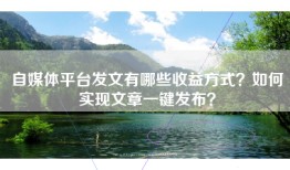 自媒体平台发文有哪些收益方式？如何实现文章一键发布？