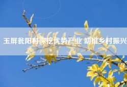玉屏瓮阳村深挖优势产业 助推乡村振兴