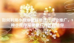 如何利用小程序更好地进行商业推广，9种小程序常见推广方式教给你