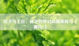 饺子与土豆：杨宇的奇幻动画旅程与《哪吒2》