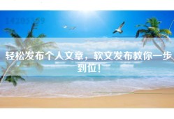 轻松发布个人文章，软文发布教你一步到位！