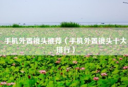 手机外置镜头推荐（手机外置镜头十大排行）