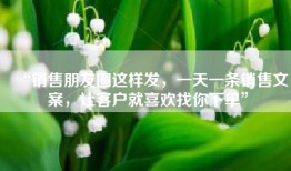 “销售朋友圈这样发，一天一条销售文案，让客户就喜欢找你下单”