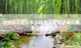地图标注定位多少钱,地图定位店铺位置怎么设置？