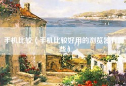 手机比较（手机比较好用的浏览器有哪些）