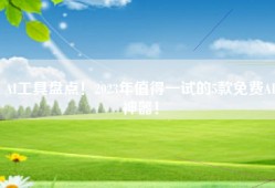 AI工具盘点！2023年值得一试的5款免费AI神器！