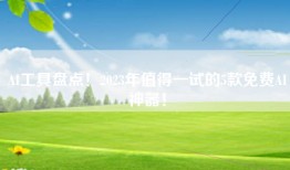 AI工具盘点！2023年值得一试的5款免费AI神器！