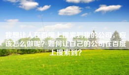 我想让人在百度上搜索到我的公司，应该怎么做呢？如何让自己的公司在百度上搜索到？