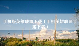 手机版英雄联盟下载(手机英雄联盟手游下载)