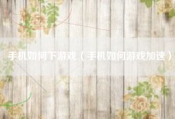 手机如何下游戏（手机如何游戏加速）