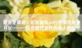 新春走基层·记者体验360行热爱可抵岁月长——一位非遗代表性传承人的坚守