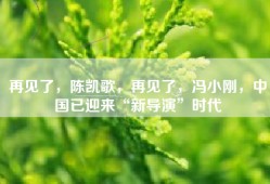 再见了，陈凯歌，再见了，冯小刚，中国已迎来“新导演”时代
