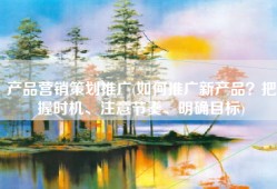产品营销策划推广(如何推广新产品？把握时机、注意节奏、明确目标)