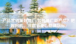 产品营销策划推广(如何推广新产品？把握时机、注意节奏、明确目标)